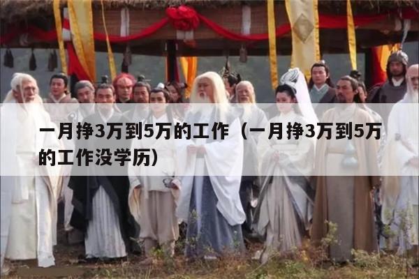一月挣3万到5万的工作（一月挣3万到5万的工作没学历）