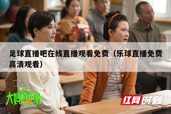 足球直播吧在线直播观看免费（乐球直播免费高清观看）