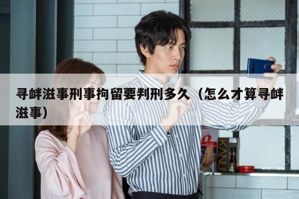 寻衅滋事刑事拘留要判刑多久（怎么才算寻衅滋事）