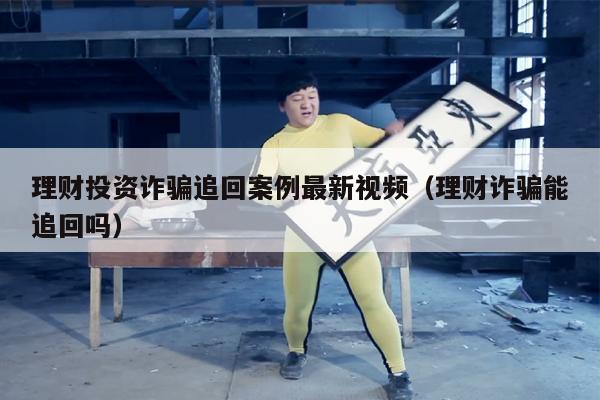 理财投资诈骗追回案例最新视频（理财诈骗能追回吗）