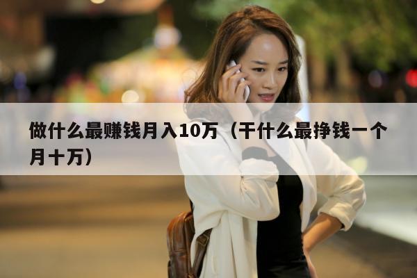 做什么最赚钱月入10万（干什么最挣钱一个月十万）