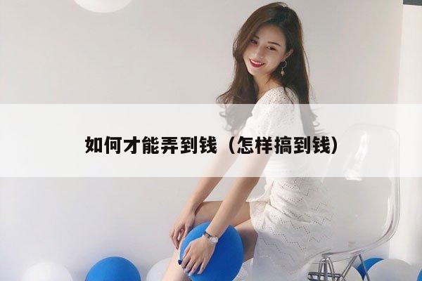 如何才能弄到钱（怎样搞到钱）