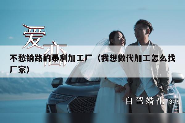 不愁销路的暴利加工厂（我想做代加工怎么找厂家）