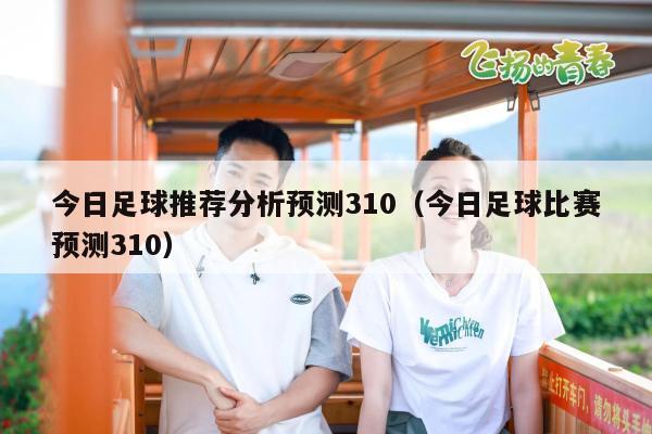 今日足球推荐分析预测310（今日足球比赛预测310）