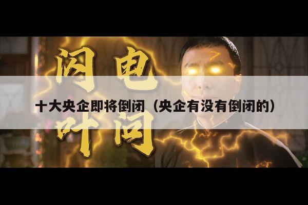 十大央企即将倒闭（央企有没有倒闭的）