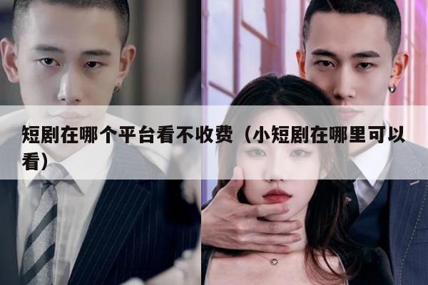 短剧在哪个平台看不收费（小短剧在哪里可以看）