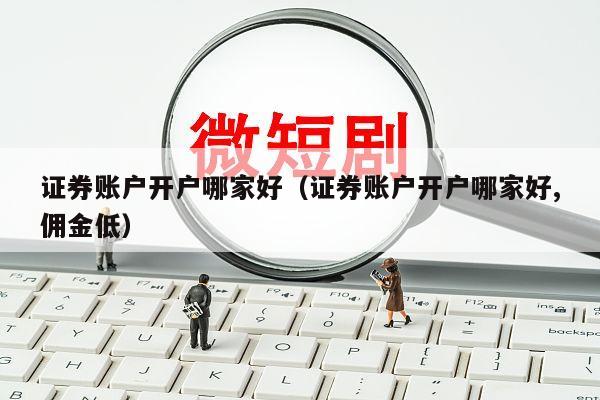 证券账户开户哪家好（证券账户开户哪家好,佣金低）
