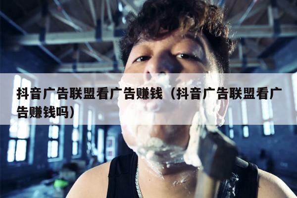 抖音广告联盟看广告赚钱（抖音广告联盟看广告赚钱吗）