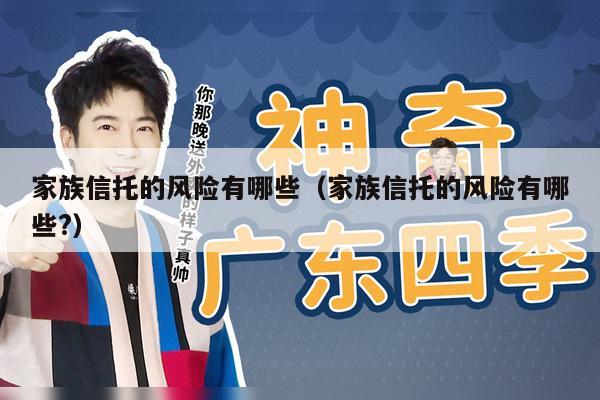 家族信托的风险有哪些（家族信托的风险有哪些?）