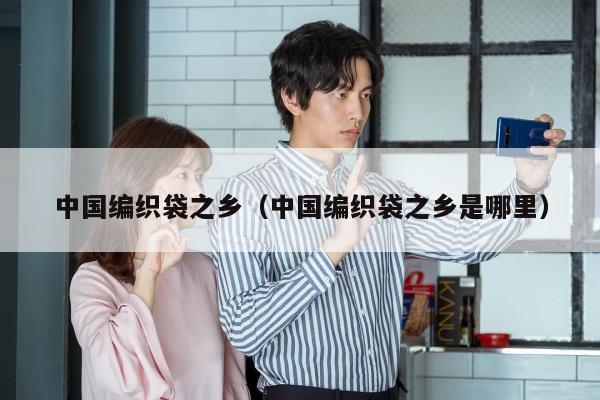 中国编织袋之乡（中国编织袋之乡是哪里）