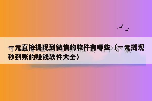 一元直接提现到微信的软件有哪些（一元提现秒到账的赚钱软件大全）