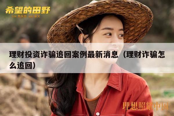理财投资诈骗追回案例最新消息（理财诈骗怎么追回）