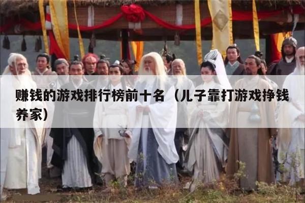 赚钱的游戏排行榜前十名（儿子靠打游戏挣钱养家）