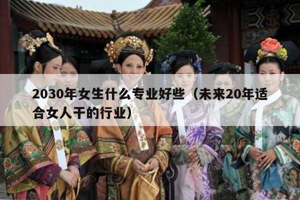 2030年女生什么专业好些（未来20年适合女人干的行业）