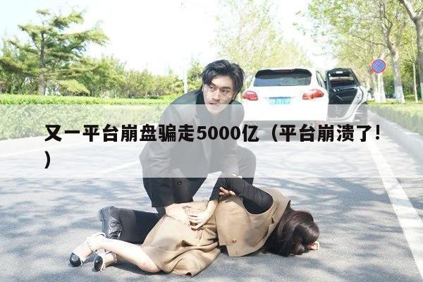 又一平台崩盘骗走5000亿（平台崩溃了!）