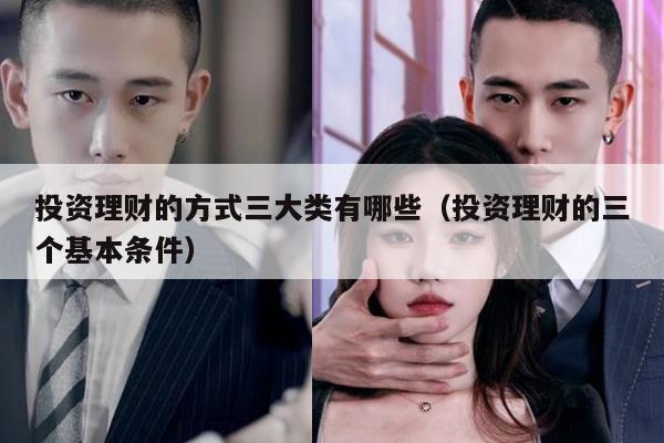 投资理财的方式三大类有哪些（投资理财的三个基本条件）