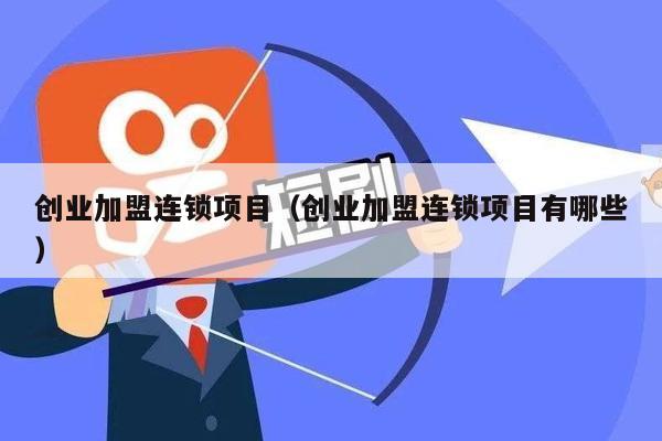 创业加盟连锁项目（创业加盟连锁项目有哪些）
