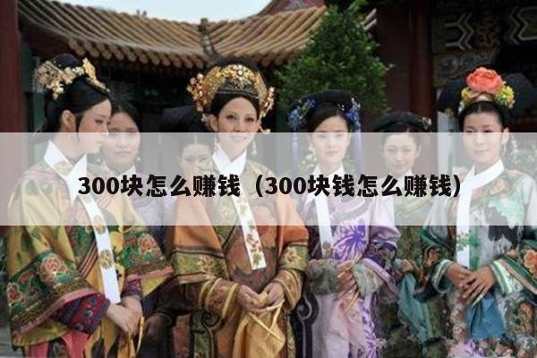 300块怎么赚钱（300块钱怎么赚钱）