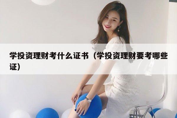 学投资理财考什么证书（学投资理财要考哪些证）