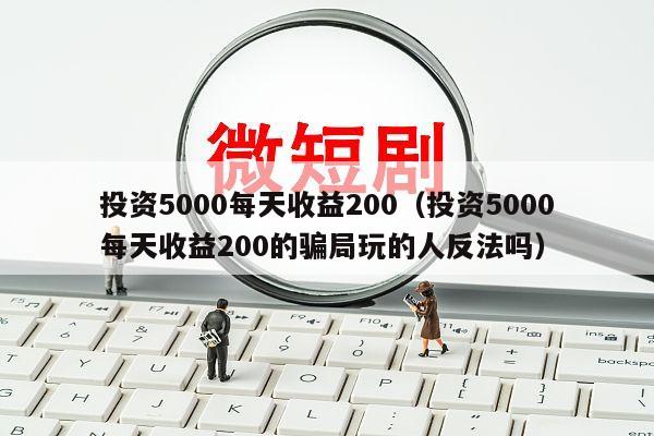投资5000每天收益200（投资5000每天收益200的骗局玩的人反法吗）