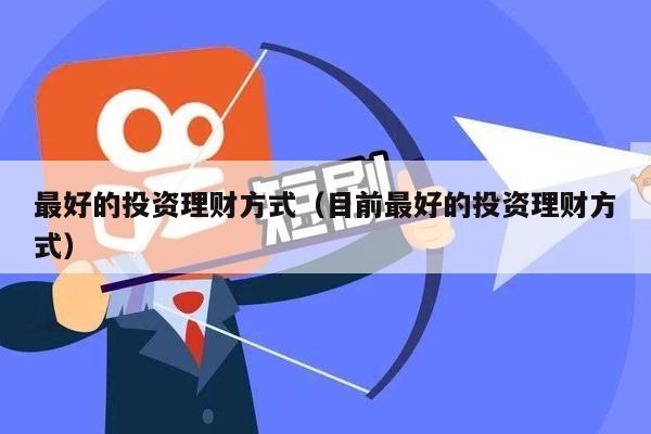 最好的投资理财方式（目前最好的投资理财方式）