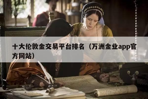 十大伦敦金交易平台排名（万洲金业app官方网站）