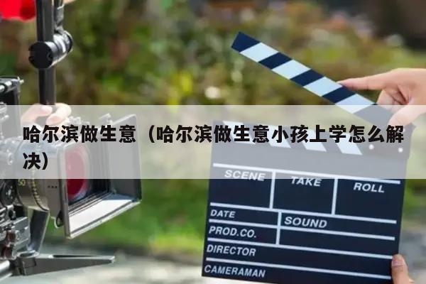 哈尔滨做生意（哈尔滨做生意小孩上学怎么解决）