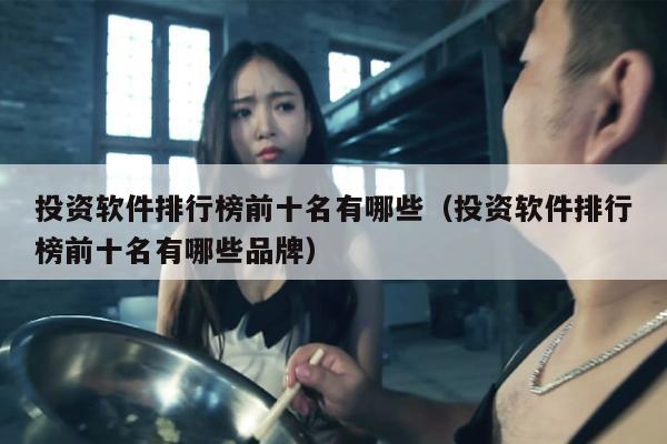 投资软件排行榜前十名有哪些（投资软件排行榜前十名有哪些品牌）