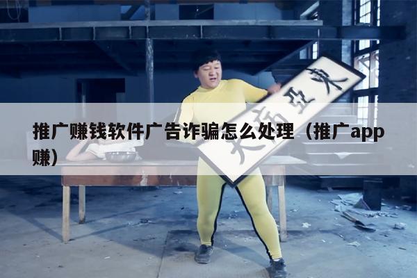 推广赚钱软件广告诈骗怎么处理（推广app赚）