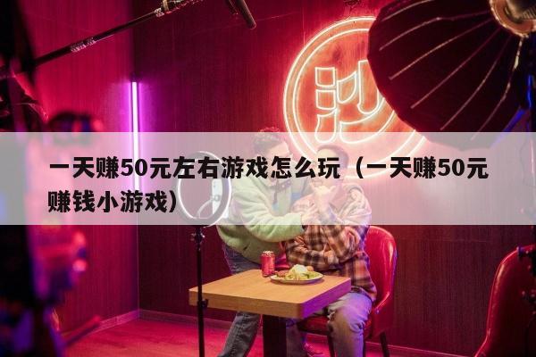 一天赚50元左右游戏怎么玩（一天赚50元赚钱小游戏）