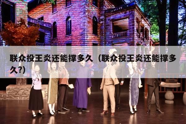 联众投王炎还能撑多久（联众投王炎还能撑多久?）
