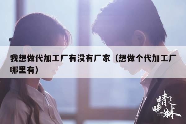 我想做代加工厂有没有厂家（想做个代加工厂哪里有）