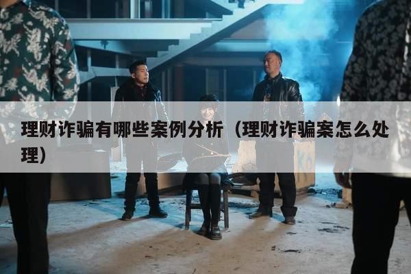 理财诈骗有哪些案例分析（理财诈骗案怎么处理）