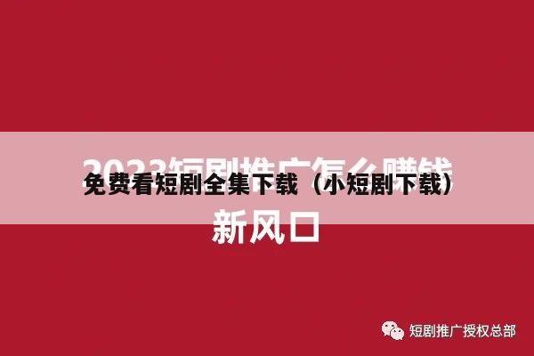 免费看短剧全集下载（小短剧下载）