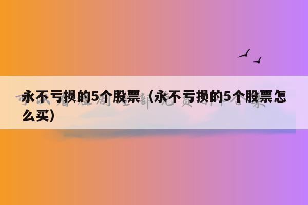 永不亏损的5个股票（永不亏损的5个股票怎么买）
