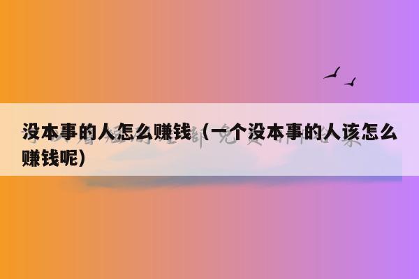 没本事的人怎么赚钱（一个没本事的人该怎么赚钱呢）