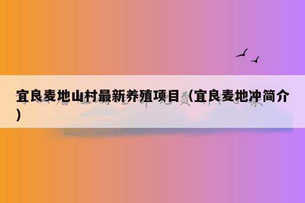 宜良麦地山村最新养殖项目（宜良麦地冲简介）