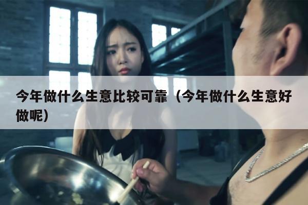 今年做什么生意比较可靠（今年做什么生意好做呢）
