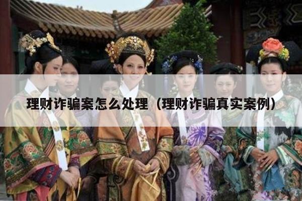 理财诈骗案怎么处理（理财诈骗真实案例）