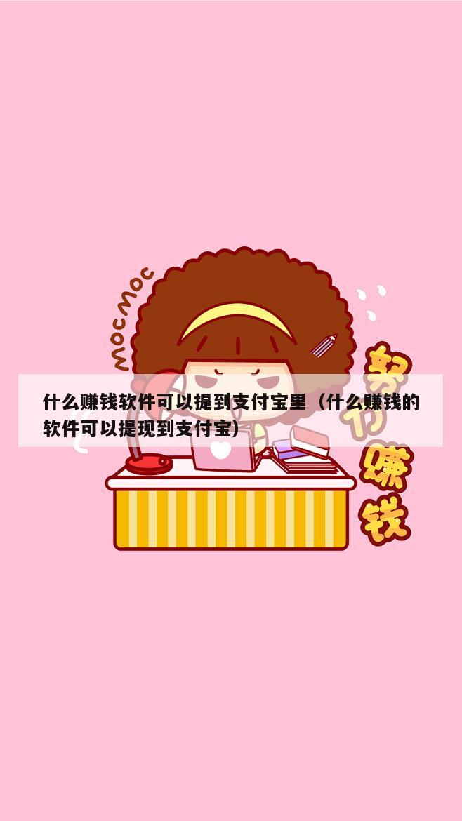 什么赚钱软件可以提到支付宝里（什么赚钱的软件可以提现到支付宝）