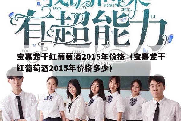 宝嘉龙干红葡萄酒2015年价格（宝嘉龙干红葡萄酒2015年价格多少）
