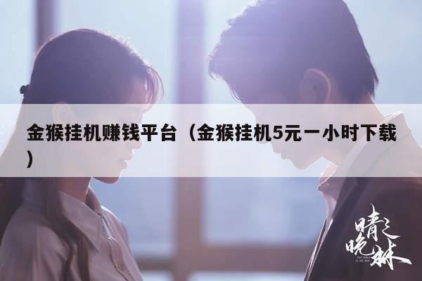金猴挂机赚钱平台（金猴挂机5元一小时下载）