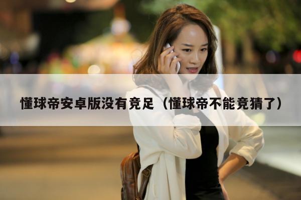 懂球帝安卓版没有竞足（懂球帝不能竞猜了）