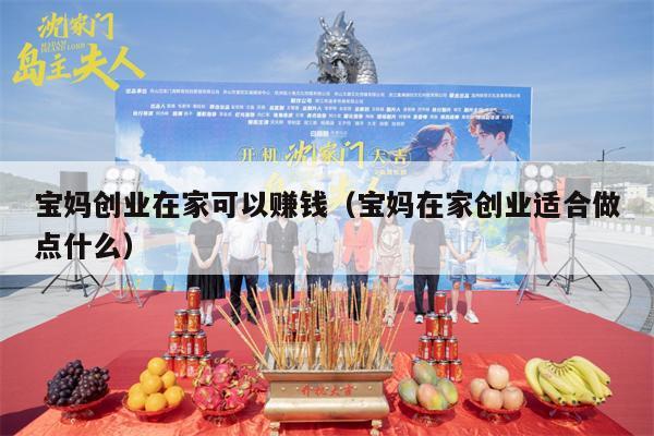 宝妈创业在家可以赚钱（宝妈在家创业适合做点什么）