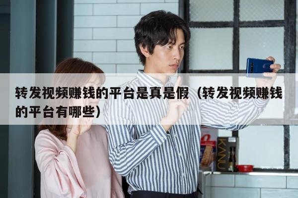 转发视频赚钱的平台是真是假（转发视频赚钱的平台有哪些）
