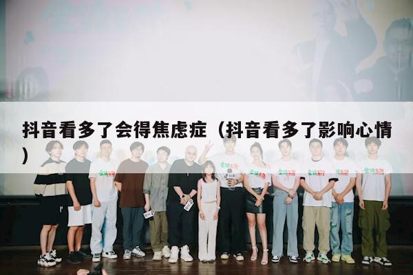 抖音看多了会得焦虑症（抖音看多了影响心情）
