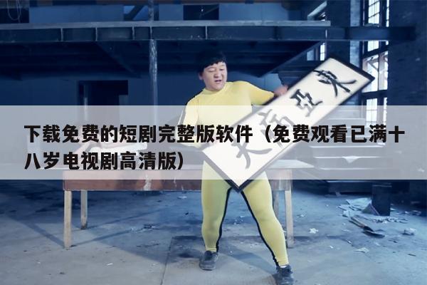 下载免费的短剧完整版软件（免费观看已满十八岁电视剧高清版）