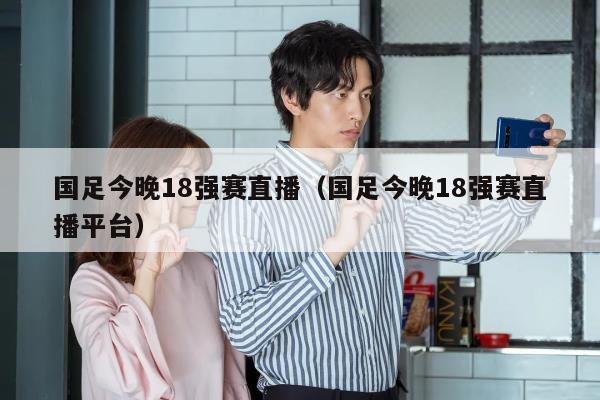 国足今晚18强赛直播（国足今晚18强赛直播平台）