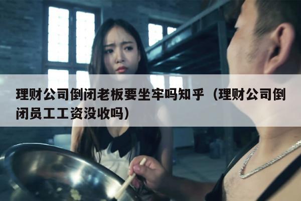 理财公司倒闭老板要坐牢吗知乎（理财公司倒闭员工工资没收吗）