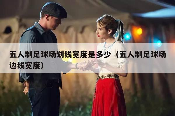 五人制足球场划线宽度是多少（五人制足球场边线宽度）